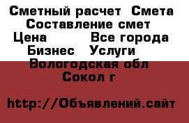 Сметный расчет. Смета. Составление смет › Цена ­ 500 - Все города Бизнес » Услуги   . Вологодская обл.,Сокол г.